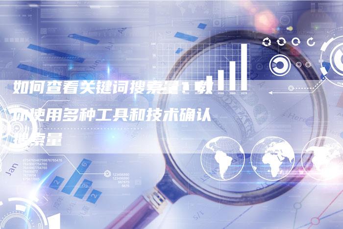 如何查看关键词搜索量？教你使用多种工具和技术确认搜索量