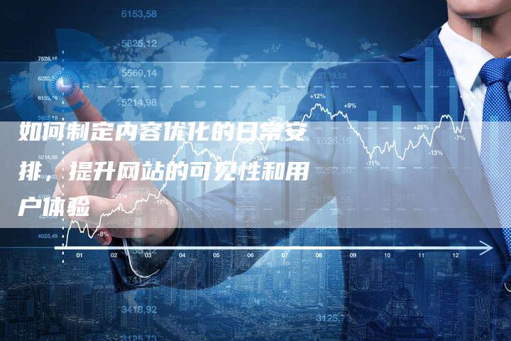 如何制定内容优化的日常安排，提升网站的可见性和用户体验