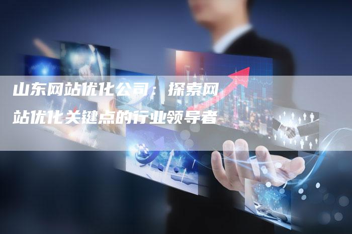 山东网站优化公司:探索网站优化关键点的行业领导者-夫唯发布外链网