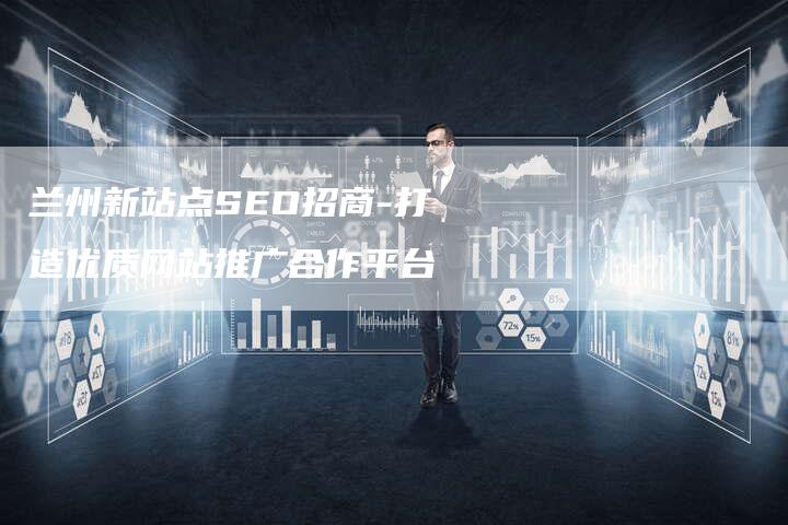 兰州新站点SEO招商-打造优质网站推广合作平台
