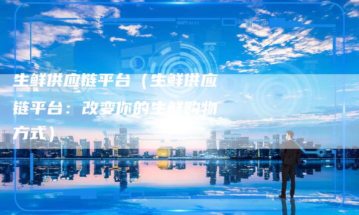 生鲜供应链平台（生鲜供应链平台：改变你的生鲜购物方式）-夫唯发布外链网