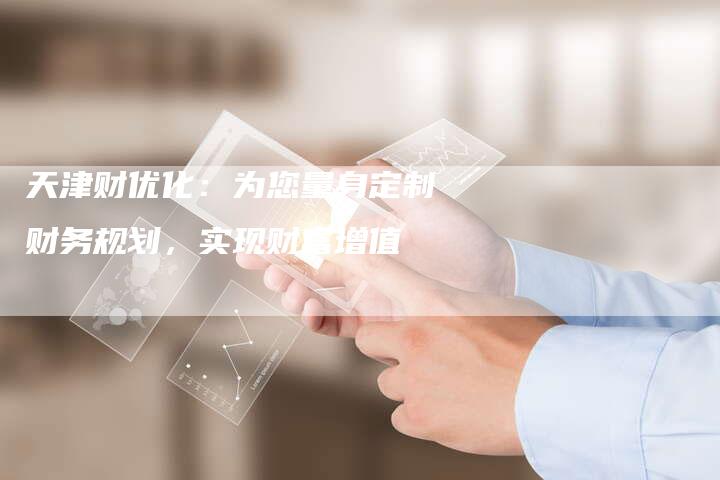 天津财优化：为您量身定制财务规划，实现财富增值-夫唯发布外链网