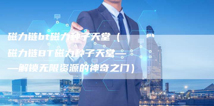 磁力链bt磁力种子天堂（磁力链BT磁力种子天堂——解锁无限资源的神奇之门）-夫唯发布外链网