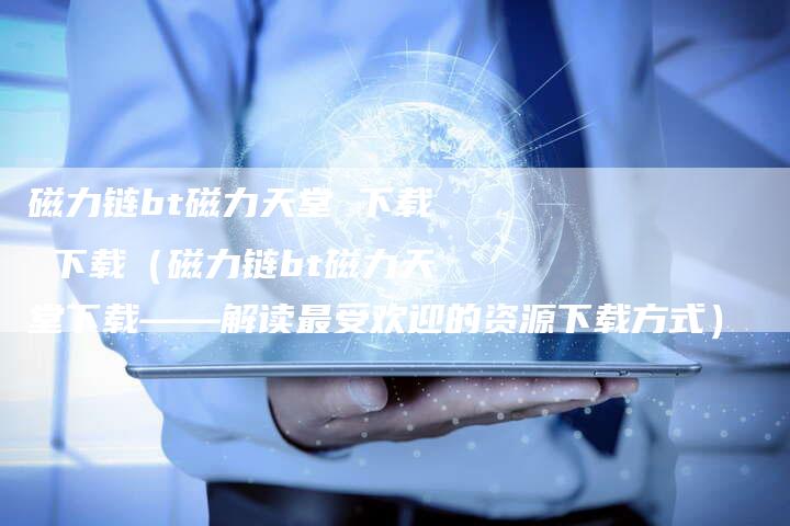 磁力链bt磁力天堂 下载 下载（磁力链bt磁力天堂下载——解读最受欢迎的资源下载方式）-夫唯发布外链网