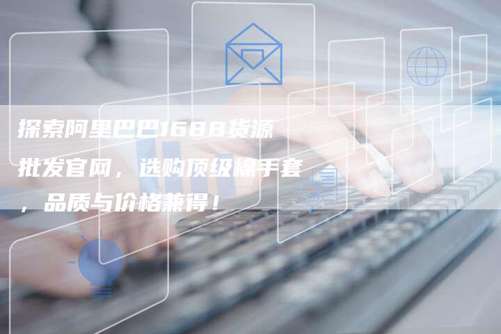 探索阿里巴巴1688货源批发官网，选购顶级棉手套，品质与价格兼得！-夫唯发布外链网