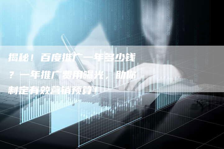 揭秘！百度推广一年多少钱？一年推广费用曝光，助你制定有效营销预算！