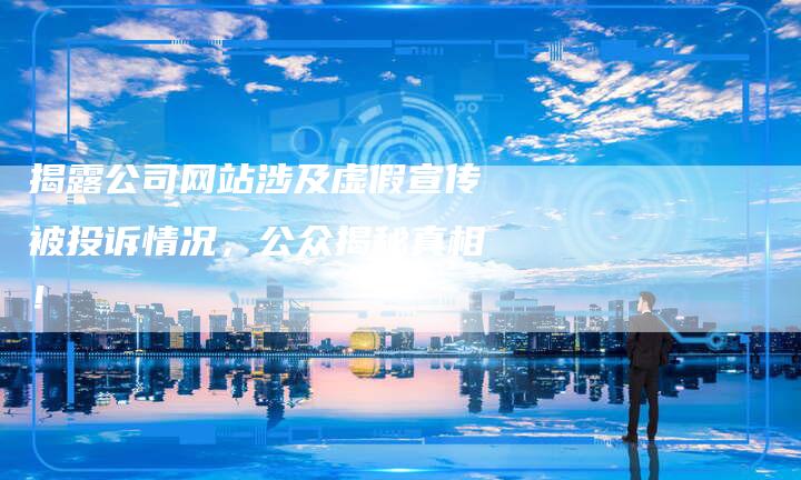 揭露公司网站涉及虚假宣传被投诉情况，公众揭秘真相！-夫唯发布外链网
