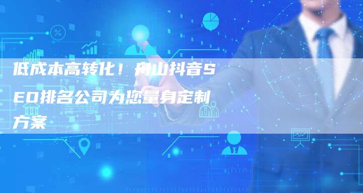 低成本高转化！舟山抖音SEO排名公司为您量身定制方案-夫唯发布外链网