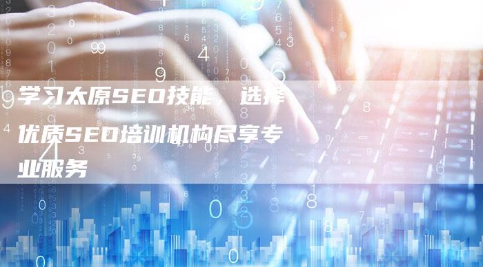 学习太原SEO技能，选择优质SEO培训机构尽享专业服务