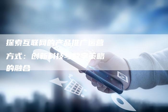 探索互联网的产品推广运营方式：创新科技与数字策略的融合