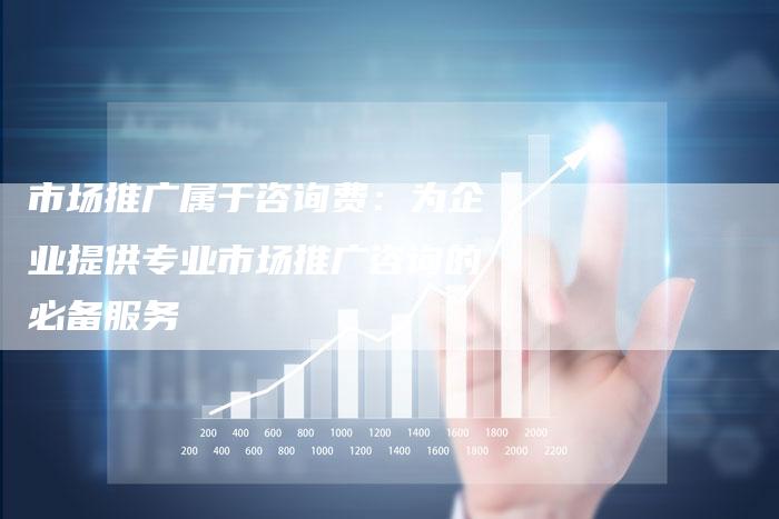 市场推广属于咨询费：为企业提供专业市场推广咨询的必备服务-夫唯发布外链网