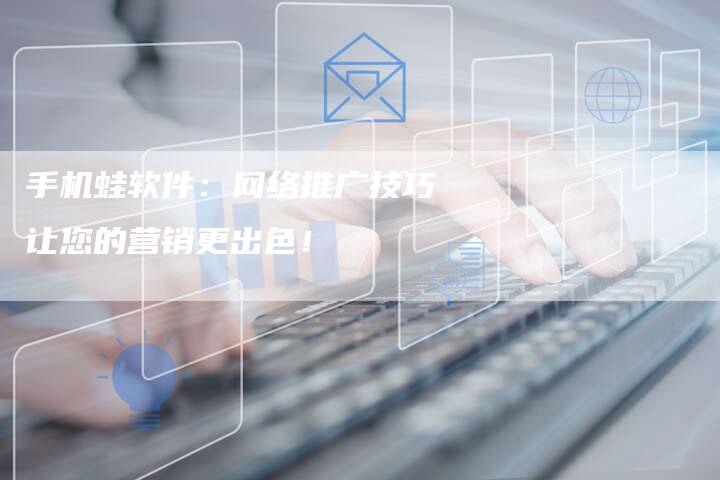 手机蛙软件：网络推广技巧让您的营销更出色！-夫唯发布外链网