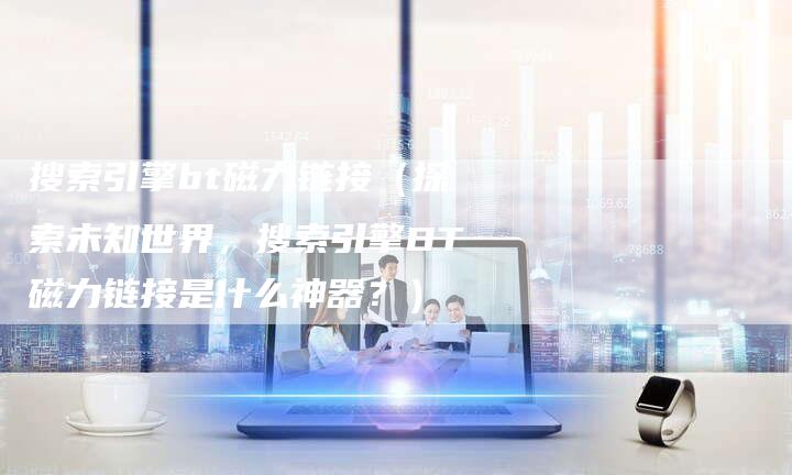 搜索引擎bt磁力链接（探索未知世界，搜索引擎BT磁力链接是什么神器？）