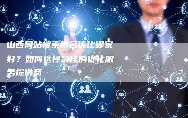 山西网站搜索排名优化哪家好？如何选择最佳的优化服务提供商