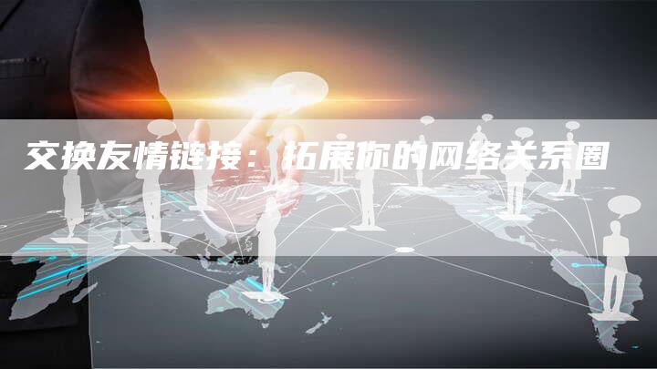 交换友情链接：拓展你的网络关系圈-夫唯发布外链网