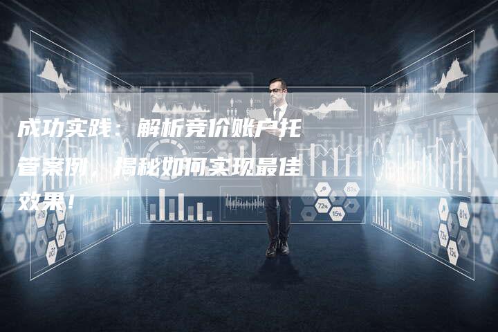 成功实践：解析竞价账户托管案例，揭秘如何实现最佳效果！