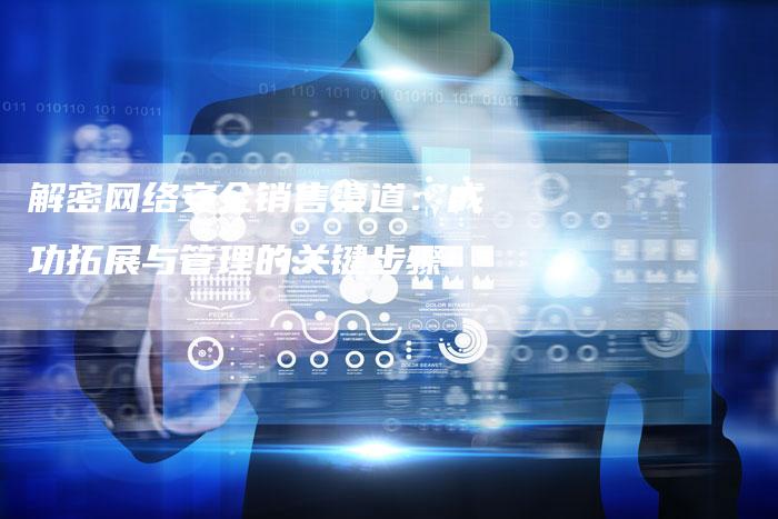 解密网络安全销售渠道：成功拓展与管理的关键步骤-夫唯发布外链网