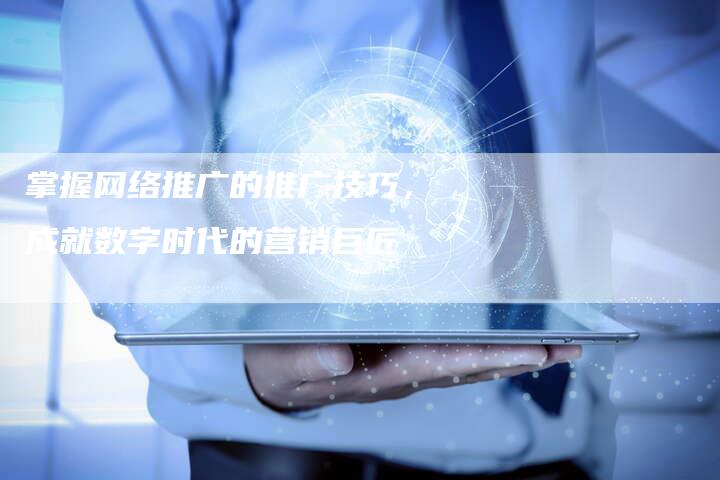 掌握网络推广的推广技巧，成就数字时代的营销巨匠