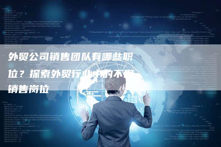 外贸公司销售团队有哪些职位？探索外贸行业中的不同销售岗位-夫唯发布外链网