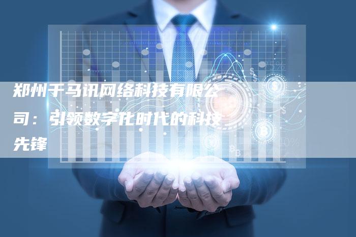 郑州千马讯网络科技有限公司：引领数字化时代的科技先锋-夫唯发布外链网