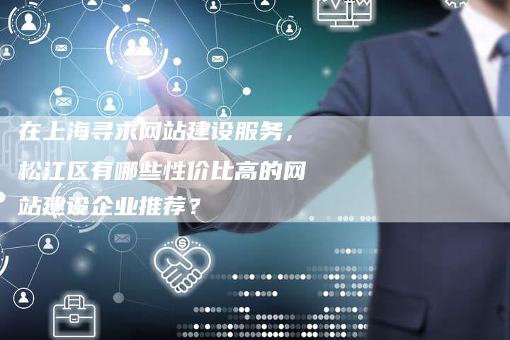 在上海寻求网站建设服务，松江区有哪些性价比高的网站建设企业推荐？-夫唯发布外链网