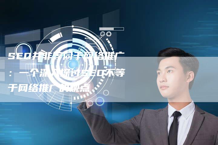 SEO并非等同于网络推广：一个深入探讨SEO不等于网络推广的观点
