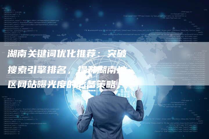 湖南关键词优化推荐：突破搜索引擎排名，提升湖南地区网站曝光度的必备策略