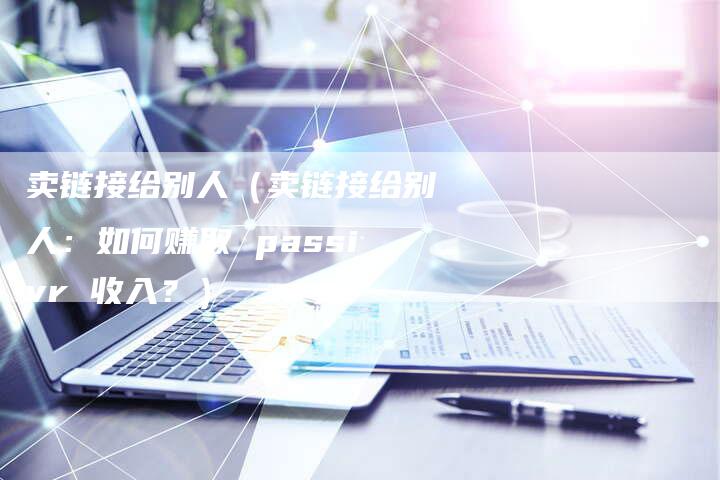 卖链接给别人（卖链接给别人：如何赚取 passivr 收入？）