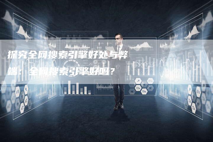 探究全网搜索引擎好处与弊端：全网搜索引擎好吗？