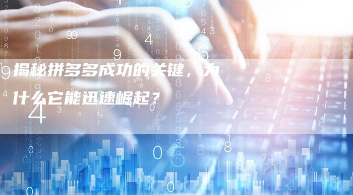 揭秘拼多多成功的关键，为什么它能迅速崛起？-夫唯发布外链网