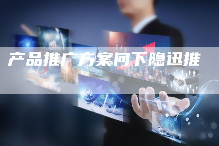 产品推广方案问下隐迅推-夫唯发布外链网