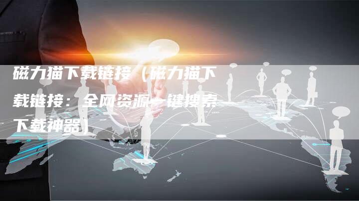磁力猫下载链接（磁力猫下载链接：全网资源一键搜索下载神器）
