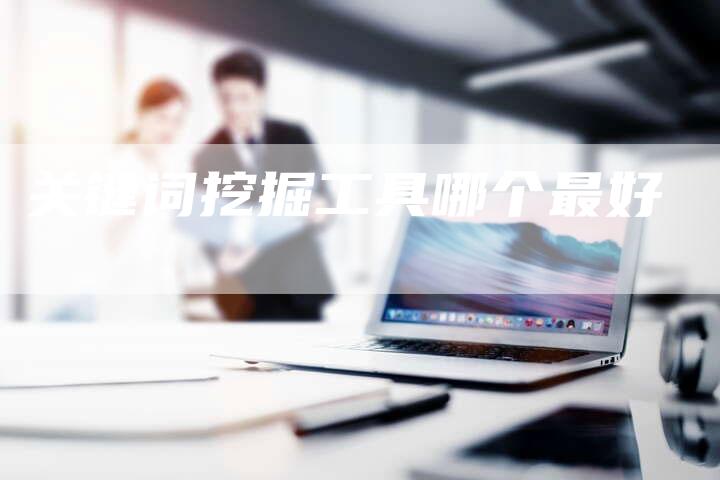 关键词挖掘工具哪个最好-夫唯发布外链网