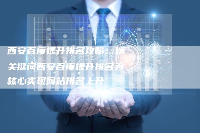 西安百度提升排名攻略：以关键词西安百度提升排名为核心实现网站排名上升