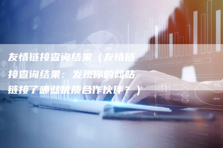 友情链接查询结果（友情链接查询结果：发现你的网站链接了哪些优质合作伙伴？）-夫唯发布外链网