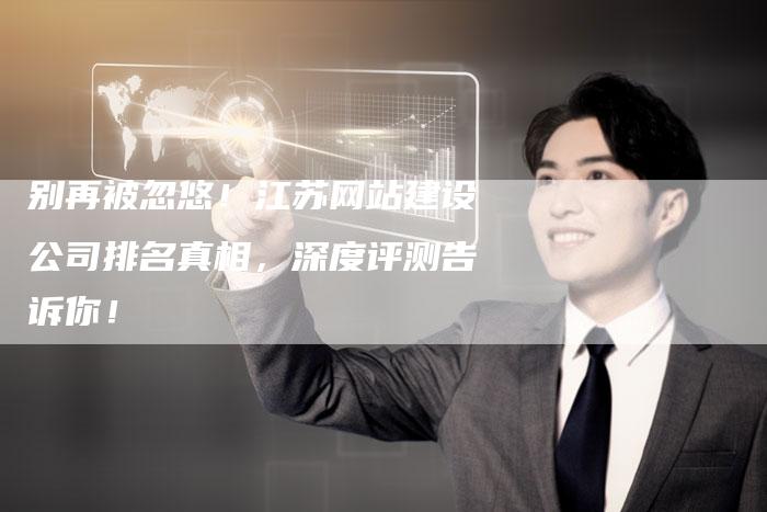 别再被忽悠!江苏网站建设公司排名真相,深度评测告诉你!