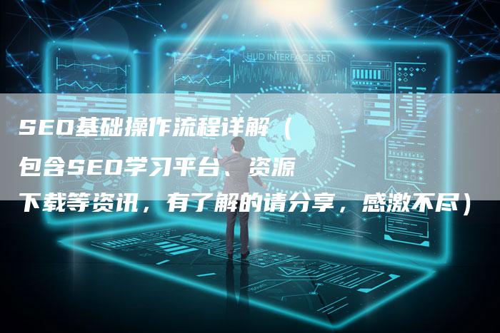 SEO基础操作流程详解（包含SEO学习平台、资源下载等资讯，有了解的请分享，感激不尽）