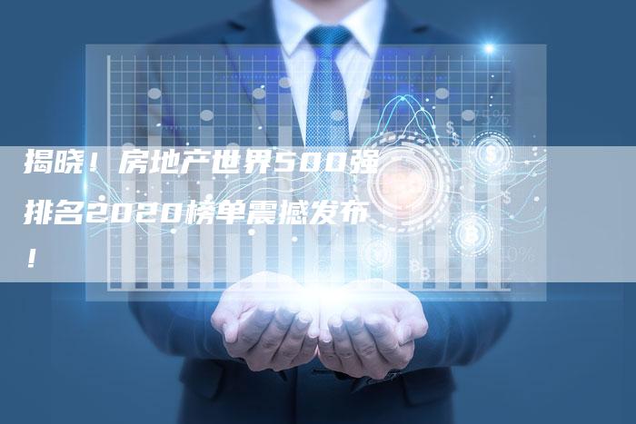 揭晓！房地产世界500强排名2020榜单震撼发布！-夫唯发布外链网