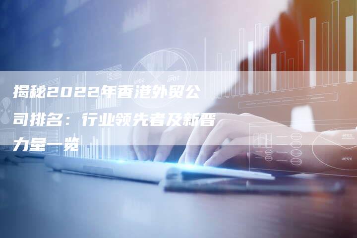 揭秘2022年香港外贸公司排名：行业领先者及新晋力量一览-夫唯发布外链网
