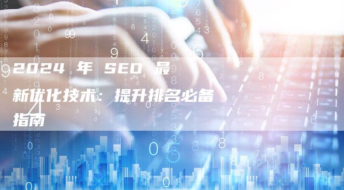 2024 年 SEO 最新优化技术：提升排名必备指南-夫唯发布外链网