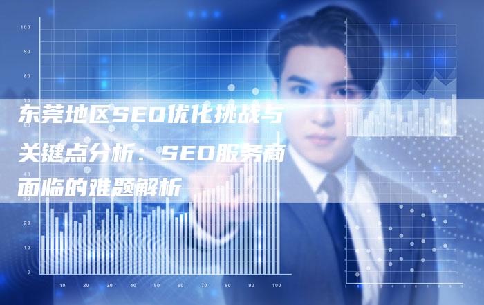 东莞地区SEO优化挑战与关键点分析：SEO服务商面临的难题解析-夫唯发布外链网