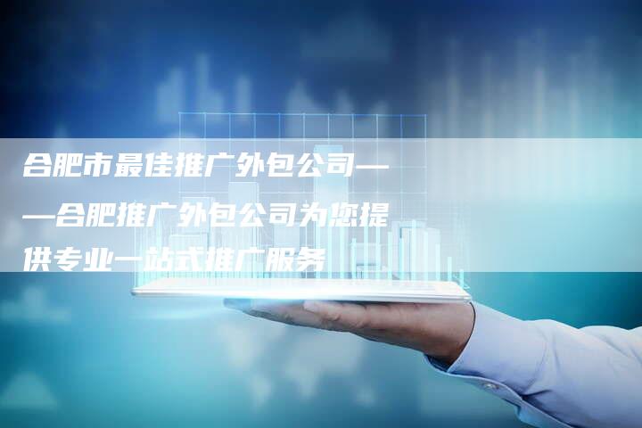 合肥市最佳推广外包公司——合肥推广外包公司为您提供专业一站式推广服务-夫唯发布外链网