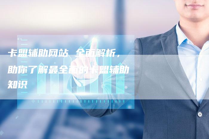 卡盟辅助网站 全面解析，助你了解最全面的卡盟辅助知识-夫唯发布外链网