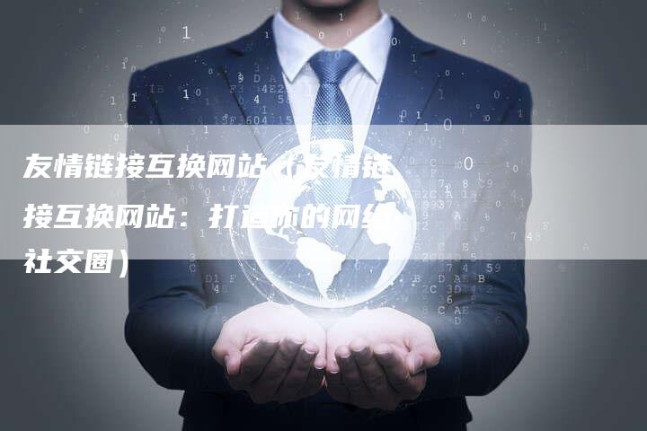 友情链接互换网站（友情链接互换网站：打造你的网络社交圈）