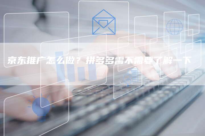 京东推广怎么做？拼多多需不需要了解一下-夫唯发布外链网