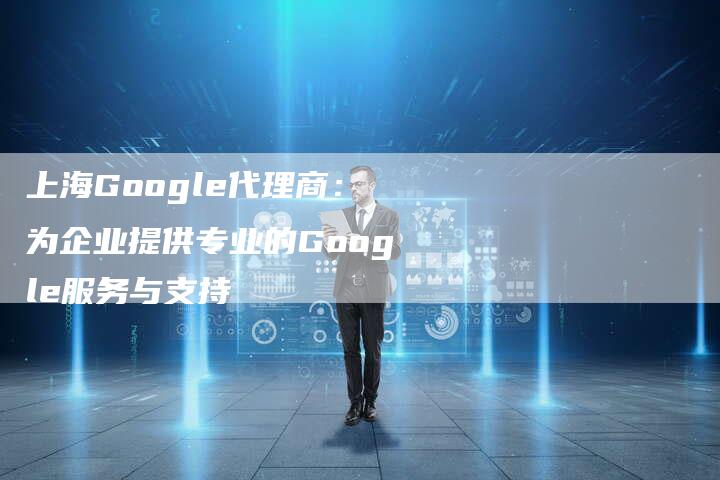 上海Google代理商：为企业提供专业的Google服务与支持-夫唯发布外链网