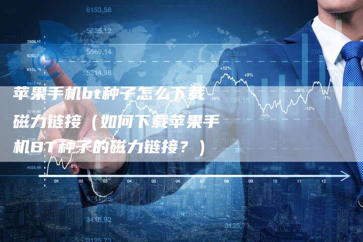苹果手机bt种子怎么下载磁力链接（如何下载苹果手机BT种子的磁力链接？）-夫唯发布外链网