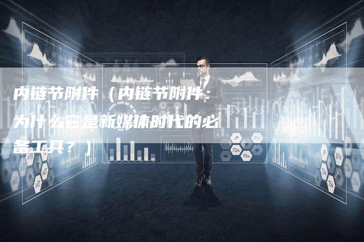 内链节附件（内链节附件：为什么它是新媒体时代的必备工具？）-夫唯发布外链网