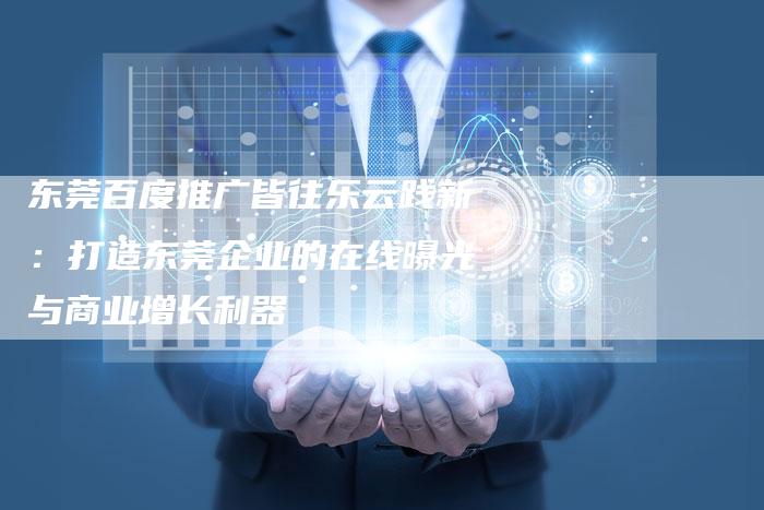 东莞百度推广皆往乐云践新：打造东莞企业的在线曝光与商业增长利器
