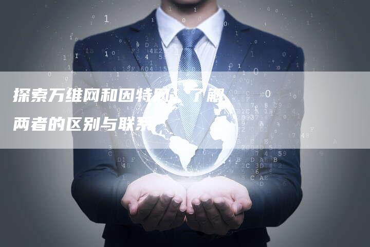 探索万维网和因特网：了解两者的区别与联系-夫唯发布外链网